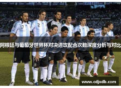 阿根廷与葡萄牙世界杯对决进攻配合次数深度分析与对比