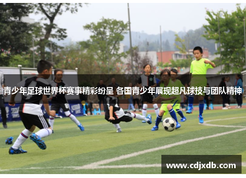 青少年足球世界杯赛事精彩纷呈 各国青少年展现超凡球技与团队精神