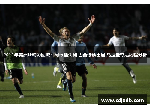 2011年美洲杯精彩回顾：阿根廷失利 巴西惨淡出局 乌拉圭夺冠历程分析