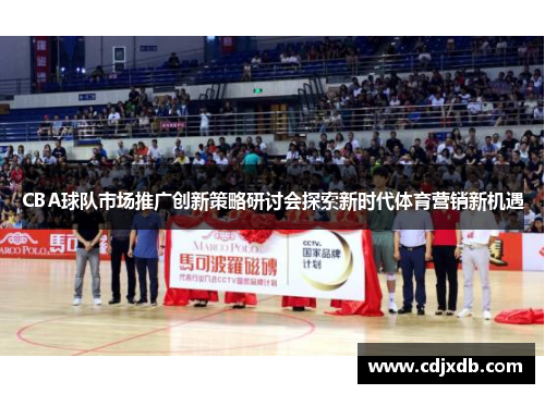 CBA球队市场推广创新策略研讨会探索新时代体育营销新机遇