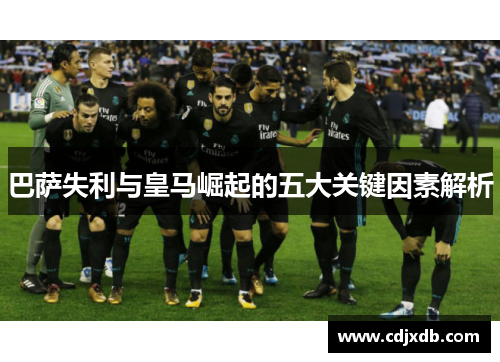 巴萨失利与皇马崛起的五大关键因素解析