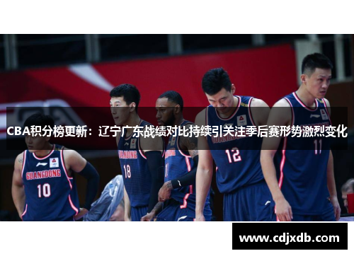 CBA积分榜更新：辽宁广东战绩对比持续引关注季后赛形势激烈变化