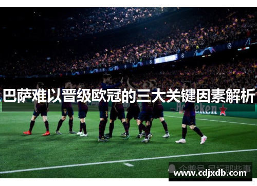 巴萨难以晋级欧冠的三大关键因素解析