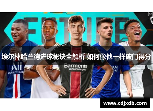 埃尔林哈兰德进球秘诀全解析 如何像他一样破门得分