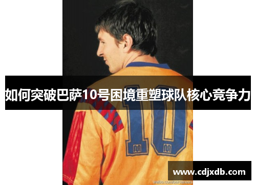 如何突破巴萨10号困境重塑球队核心竞争力