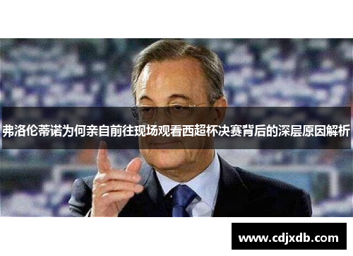 弗洛伦蒂诺为何亲自前往现场观看西超杯决赛背后的深层原因解析