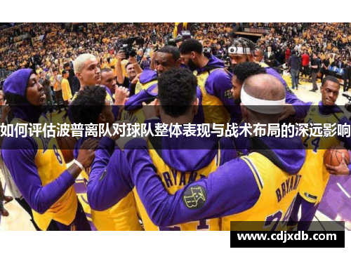 如何评估波普离队对球队整体表现与战术布局的深远影响