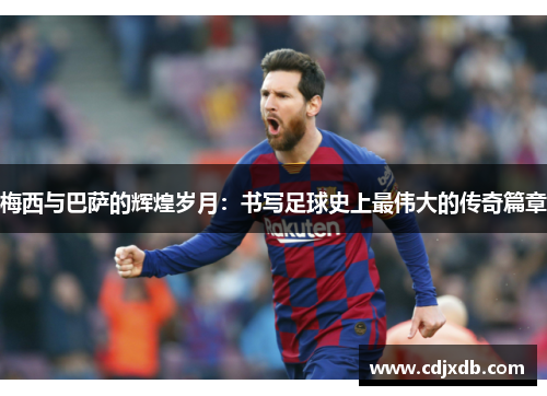 梅西与巴萨的辉煌岁月：书写足球史上最伟大的传奇篇章