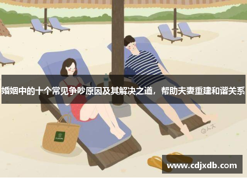 婚姻中的十个常见争吵原因及其解决之道，帮助夫妻重建和谐关系