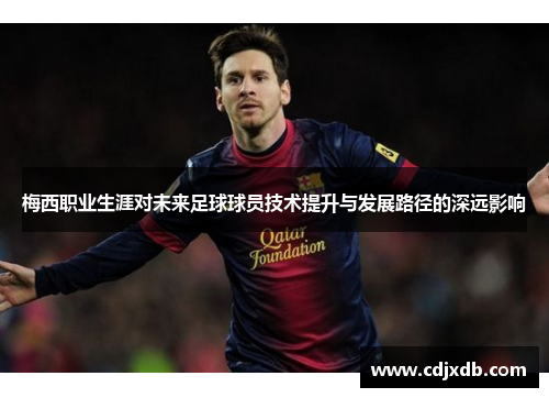 梅西职业生涯对未来足球球员技术提升与发展路径的深远影响