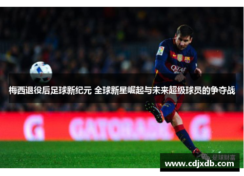 梅西退役后足球新纪元 全球新星崛起与未来超级球员的争夺战