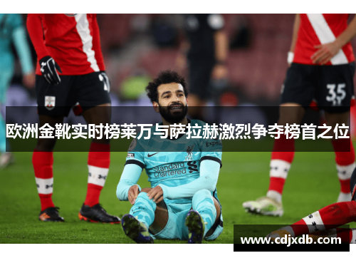欧洲金靴实时榜莱万与萨拉赫激烈争夺榜首之位