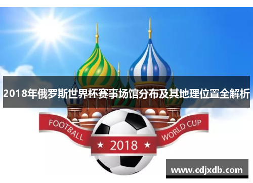 2018年俄罗斯世界杯赛事场馆分布及其地理位置全解析