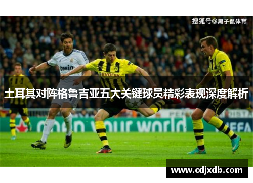 土耳其对阵格鲁吉亚五大关键球员精彩表现深度解析