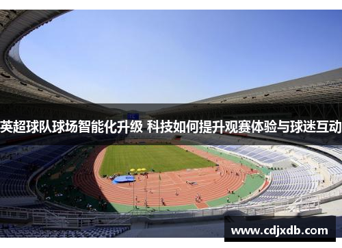 英超球队球场智能化升级 科技如何提升观赛体验与球迷互动
