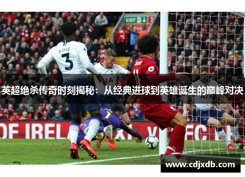 英超绝杀传奇时刻揭秘：从经典进球到英雄诞生的巅峰对决