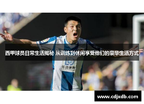 西甲球员日常生活揭秘 从训练到休闲享受他们的豪华生活方式 西甲球员日常生活揭秘 从训练到休闲享受他们的豪华生活方式