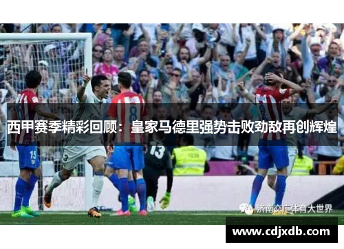 西甲赛季精彩回顾:皇家马德里强势击败劲敌再创辉煌 西甲赛季精彩回顾:皇家马德里强势击败劲敌再创辉煌