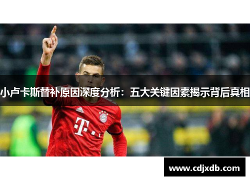 小卢卡斯替补原因深度分析:五大关键因素揭示背后真相 小卢卡斯替补原因深度分析:五大关键因素揭示背后真相