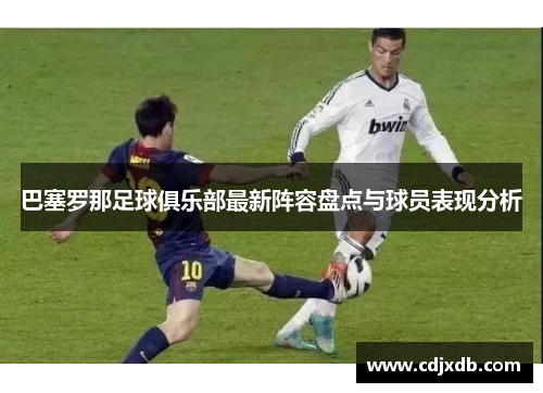 巴塞罗那足球俱乐部最新阵容盘点与球员表现分析