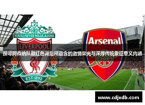 探寻阿森纳队徽红色背后所蕴含的激情荣光与深厚传统象征意义内涵
