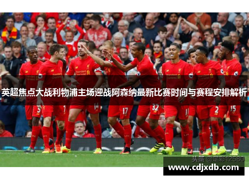 英超焦点大战利物浦主场迎战阿森纳最新比赛时间与赛程安排解析