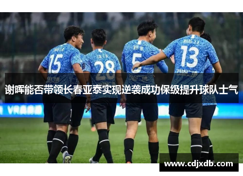 谢晖能否带领长春亚泰实现逆袭成功保级提升球队士气