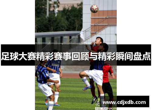 足球大赛精彩赛事回顾与精彩瞬间盘点