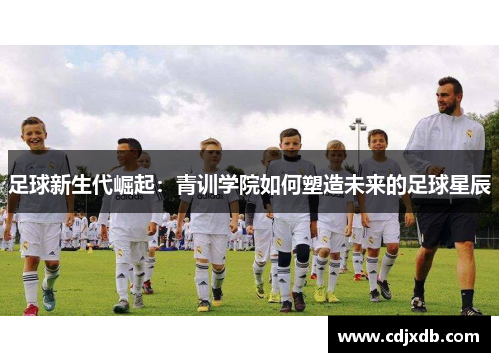 足球新生代崛起：青训学院如何塑造未来的足球星辰