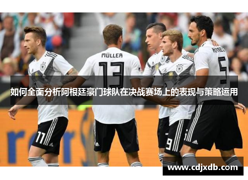 如何全面分析阿根廷豪门球队在决战赛场上的表现与策略运用