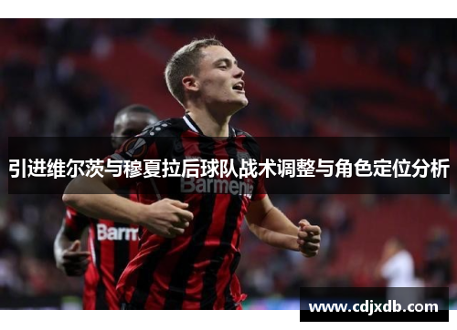 引进维尔茨与穆夏拉后球队战术调整与角色定位分析 引进维尔茨与穆夏拉后球队战术调整与角色定位分析