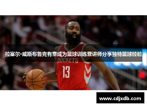 拉塞尔·威斯布鲁克有意成为篮球训练营讲师分享独特篮球经验 拉塞尔·威斯布鲁克有意成为篮球训练营讲师分享独特篮球经验