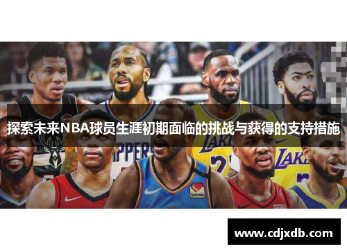 探索未来NBA球员生涯初期面临的挑战与获得的支持措施 探索未来NBA球员生涯初期面临的挑战与获得的支持措施