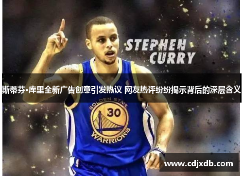 斯蒂芬·库里全新广告创意引发热议 网友热评纷纷揭示背后的深层含义