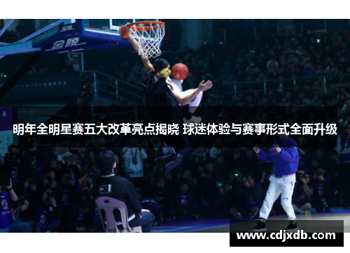 明年全明星赛五大改革亮点揭晓 球迷体验与赛事形式全面升级