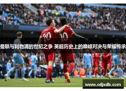 曼联与利物浦的世纪之争 英超历史上的巅峰对决与荣耀传承