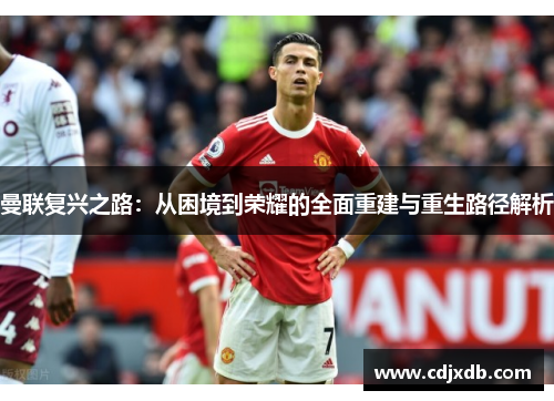 曼联复兴之路：从困境到荣耀的全面重建与重生路径解析