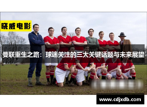 曼联重生之路：球迷关注的三大关键话题与未来展望