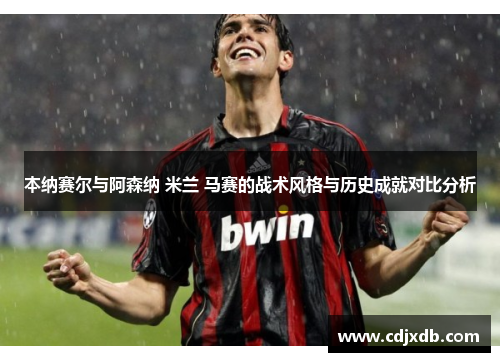 本纳赛尔与阿森纳 米兰 马赛的战术风格与历史成就对比分析 本纳赛尔与阿森纳 米兰 马赛的战术风格与历史成就对比分析