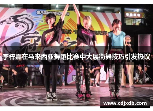 李梓嘉在马来西亚舞蹈比赛中大展街舞技巧引发热议
