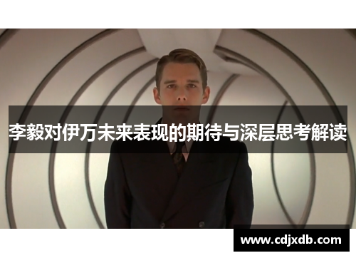 李毅对伊万未来表现的期待与深层思考解读