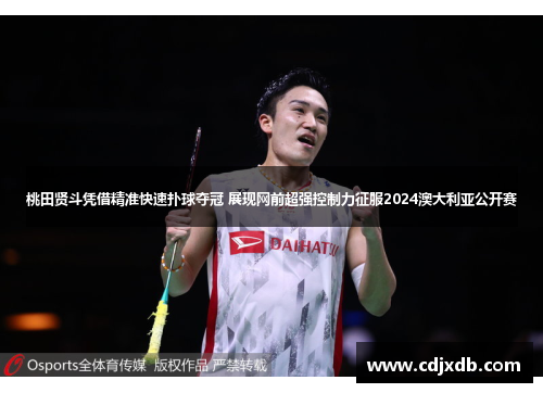 桃田贤斗凭借精准快速扑球夺冠 展现网前超强控制力征服2024澳大利亚公开赛