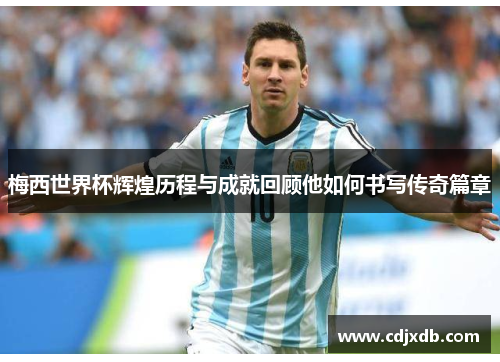梅西世界杯辉煌历程与成就回顾他如何书写传奇篇章 梅西世界杯辉煌历程与成就回顾他如何书写传奇篇章