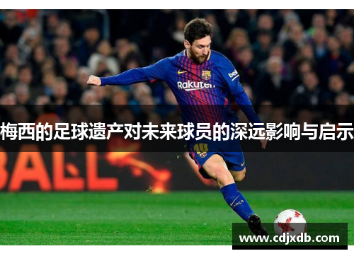 梅西的足球遗产对未来球员的深远影响与启示 梅西的足球遗产对未来球员的深远影响与启示