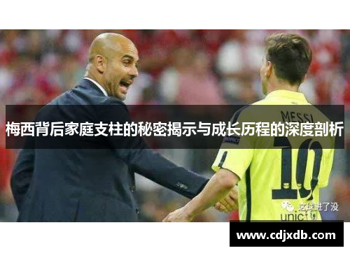 梅西背后家庭支柱的秘密揭示与成长历程的深度剖析 梅西背后家庭支柱的秘密揭示与成长历程的深度剖析