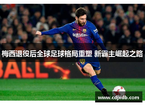 梅西退役后全球足球格局重塑 新霸主崛起之路 梅西退役后全球足球格局重塑 新霸主崛起之路